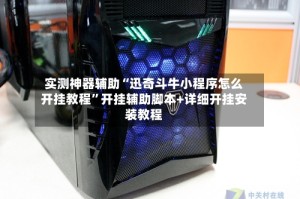 实测神器辅助“迅奇斗牛小程序怎么开挂教程”开挂辅助脚本+详细开挂安装教程