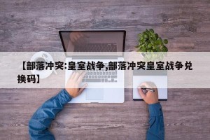【部落冲突:皇室战争,部落冲突皇室战争兑换码】