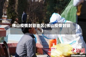 佛山疫情封管地区(佛山疫情封锁)
