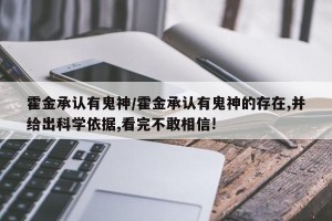 霍金承认有鬼神/霍金承认有鬼神的存在,并给出科学依据,看完不敢相信!