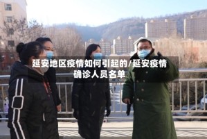 延安地区疫情如何引起的/延安疫情确诊人员名单