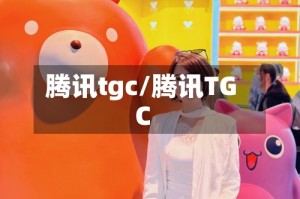腾讯tgc/腾讯TGC
