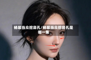杨幂当众挖鼻孔/杨幂当众挖鼻孔是哪一集