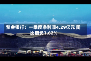紫金银行：一季度净利润4.29亿元 同比增长1.62%