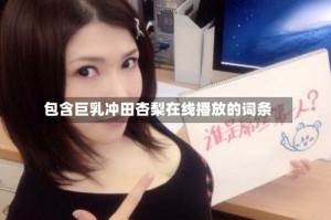 包含巨乳冲田杏梨在线播放的词条