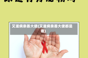 艾滋病亲善大使(艾滋病亲善大使都是谁)