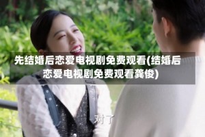 先结婚后恋爱电视剧免费观看(结婚后恋爱电视剧免费观看龚俊)