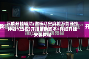 万能开挂辅助:微乐辽宁麻将万能开挂神器!(透视)开挂辅助脚本+详细开挂安装教程
