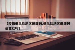 【疫情低风险地区健康码,低风险地区健康码会变红吗】