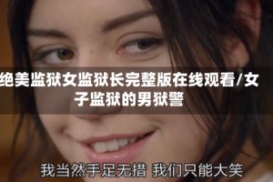 绝美监狱女监狱长完整版在线观看/女子监狱的男狱警