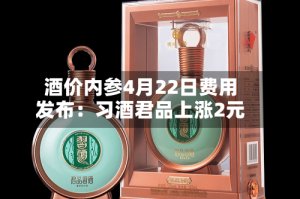 酒价内参4月22日费用发布：习酒君品上涨2元