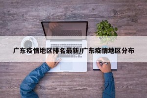 广东疫情地区排名最新/广东疫情地区分布