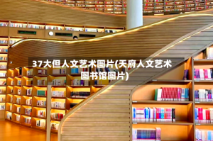 37大但人文艺术图片(天府人文艺术图书馆图片)