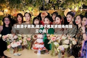 【阚清子男友,阚清子男友求婚承包独立小岛】