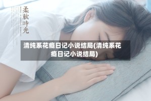 清纯系花瘾日记小说结局(清纯系花瘾日记小说结局)