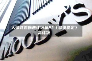 人保财险穆迪评级获A1（展望稳定）高评级