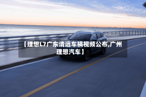 【理想L7广东清远车祸视频公布,广州理想汽车】