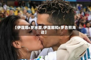 【伊莲娜c罗水震,伊莲娜和c罗合照海边】