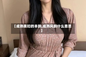 【成熟美妇的丰韵,成熟风韵什么意思】