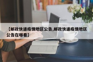 【邮政快递疫情地区公告,邮政快递疫情地区公告在哪看】