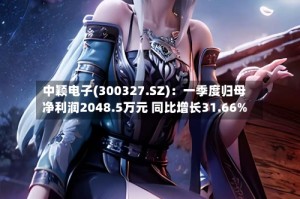 中颖电子(300327.SZ)：一季度归母净利润2048.5万元 同比增长31.66%