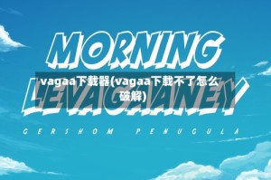 vagaa下载器(vagaa下载不了怎么破解)
