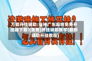 万能开挂辅助:雀神广东麻将免费开挂器下载!(免费)开挂辅助教学(最新辅助开挂教程)