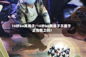10秒ko两男子/10秒ko两男子不属于正当防卫吗?