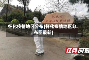 怀化疫情地区分布(怀化疫情地区分布图最新)