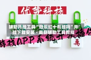 辅助开挂工具“微乐红十有挂吗”开挂下载安装 - 最新辅助工具教程