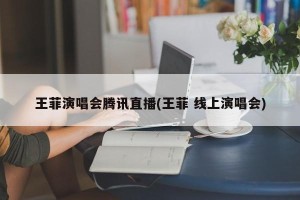 王菲演唱会腾讯直播(王菲 线上演唱会)