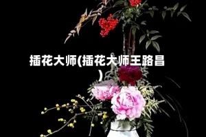 插花大师(插花大师王路昌)