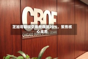 芝加哥期权交易所裁员20%，聚焦核心业务