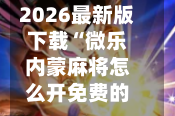 2026最新版下载“微乐内蒙麻将怎么开免费的挂”(辅助神器)开挂详细教程