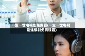 一生一世电视剧免费看(一生一世电视剧连续剧免费观看)