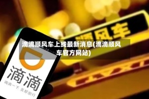 滴滴顺风车上线最新消息(滴滴顺风车官方网站)