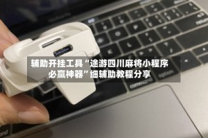 辅助开挂工具“途游四川麻将小程序必赢神器”细辅助教程分享