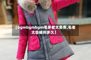 【bgmbgmbgm毛多老太免费,毛老太会被判多久】