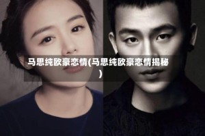 马思纯欧豪恋情(马思纯欧豪恋情揭秘)