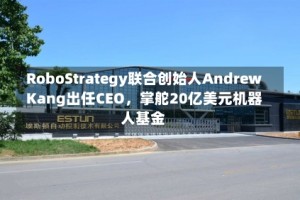 RoboStrategy联合创始人Andrew Kang出任CEO，掌舵20亿美元机器人基金