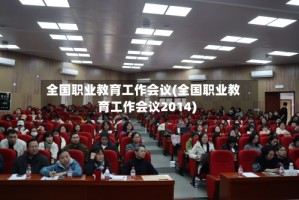 全国职业教育工作会议(全国职业教育工作会议2014)