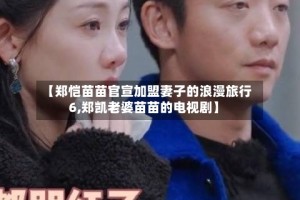 【郑恺苗苗官宣加盟妻子的浪漫旅行6,郑凯老婆苗苗的电视剧】