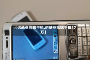 【诺基亚高端手机,诺基亚高端手机17万】