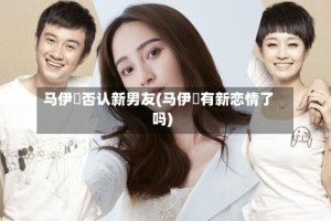 马伊琍否认新男友(马伊琍有新恋情了吗)