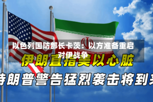 以色列国防部长卡茨：以方准备重启对伊战争