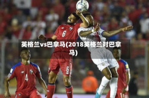 英格兰vs巴拿马(2018英格兰对巴拿马)