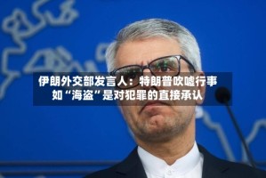 伊朗外交部发言人：特朗普吹嘘行事如“海盗”是对犯罪的直接承认
