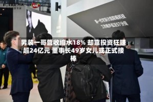 男装一哥营收缩水18% 却靠投资狂赚超24亿元 董事长49岁女儿或正式接棒