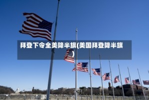 拜登下令全美降半旗(美国拜登降半旗)