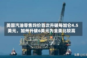 美国汽油零售均价首次升破每加仑4.5美元，加州升破6美元为全美比较高